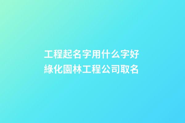 工程起名字用什么字好 綠化園林工程公司取名